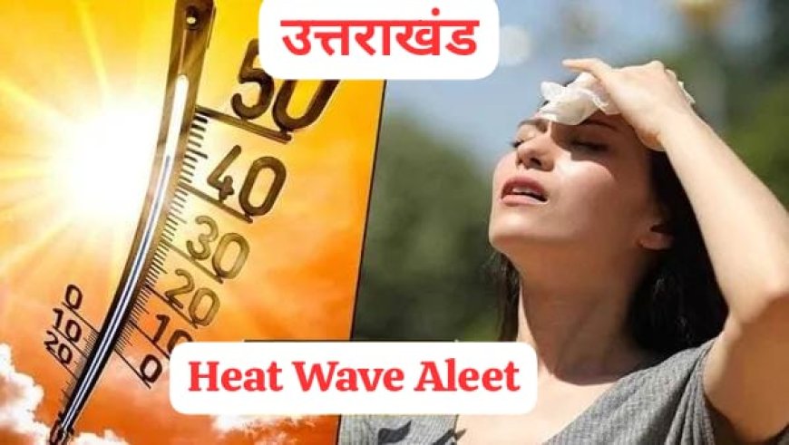 उत्तराखंड में हीट वेव जारी, अगले 48 घंटों में तापमान 40 डिग्री सेल्सियस के पार, बारिश और तेज हवाओं की चेतावनी