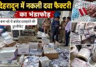 देहरादून में पकड़ी गई नकली दवा की फैक्टरी, गंभीर आरोपों के साथ भंडाफोड़