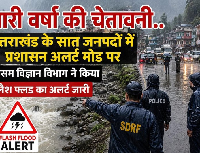 उत्तराखंड में भारी वर्षा की चेतावनी: प्रशासन अलर्ट मोड पर, फ्लैश फ्लड का अलर्ट जारी